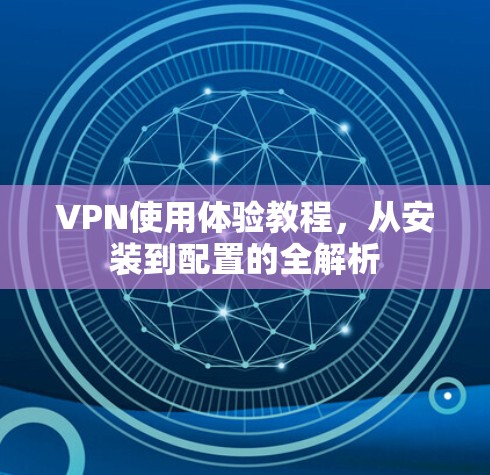 VPN使用体验教程，从安装到配置的全解析