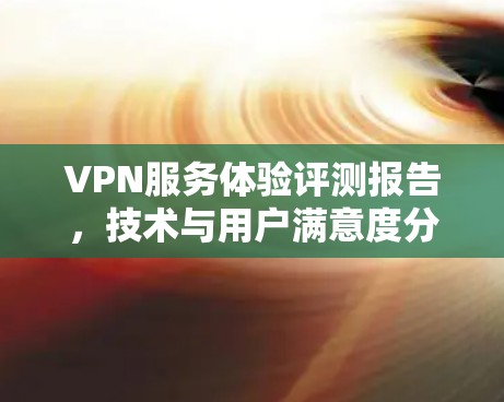 VPN服务体验评测报告,技术与用户满意度分析 VPN服务体验评测报告,技术与用户满意度分析