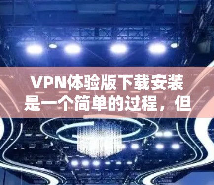VPN体验版下载安装是一个简单的过程,但为了确保顺利完成,请按照以下步骤操作 VPN体验版下载安装是一个简单的过程,但为了确保顺利完成,请按照以下步骤操作
