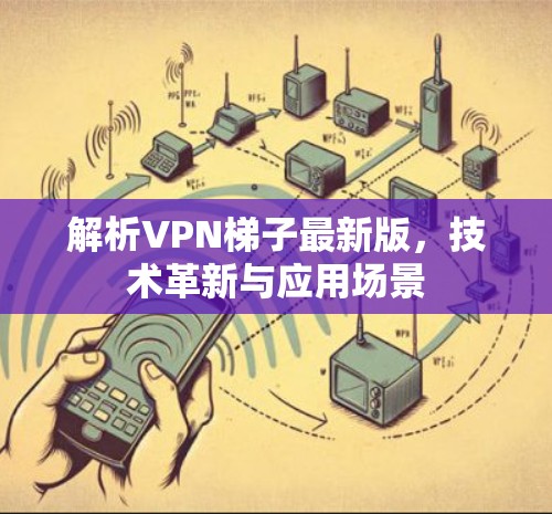 解析VPN梯子最新版，技术革新与应用场景