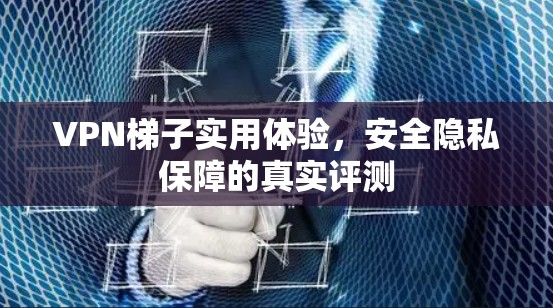 VPN梯子实用体验,安全隐私保障的真实评测 VPN梯子实用体验,安全隐私保障的真实评测