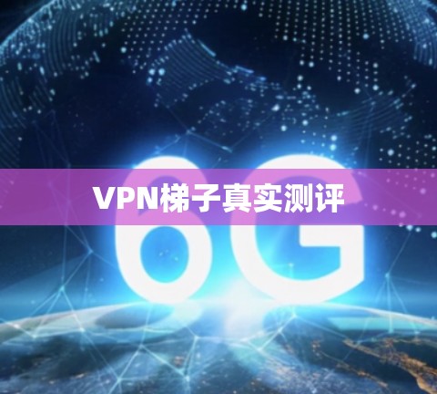 VPN梯子真实测评 VPN梯子真实测评