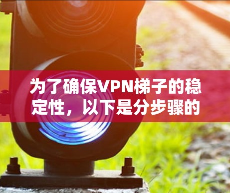 为了确保VPN梯子的稳定性,以下是分步骤的检测和优化指南 为了确保VPN梯子的稳定性,以下是分步骤的检测和优化指南