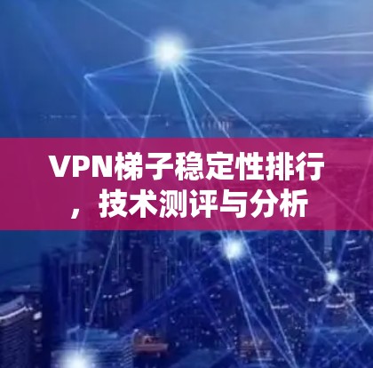 VPN梯子稳定性排行,技术测评与分析 VPN梯子稳定性排行,技术测评与分析