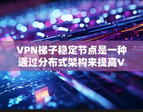 VPN梯子稳定节点是一种通过分布式架构来提高VPN性能和稳定的方法，适合需要高可靠性的用户。以下是关于VPN梯子稳定节点的详细分步解释