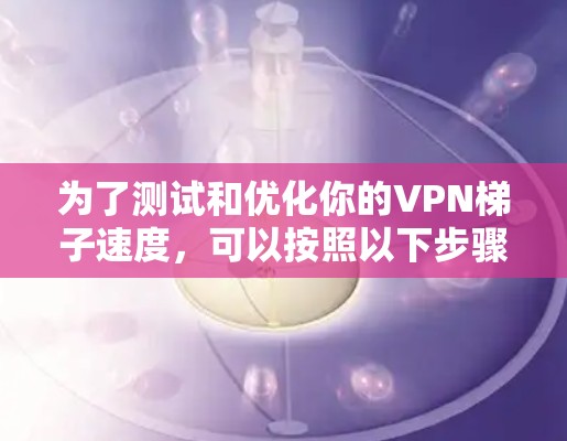 为了测试和优化你的VPN梯子速度,可以按照以下步骤进行 为了测试和优化你的VPN梯子速度,可以按照以下步骤进行