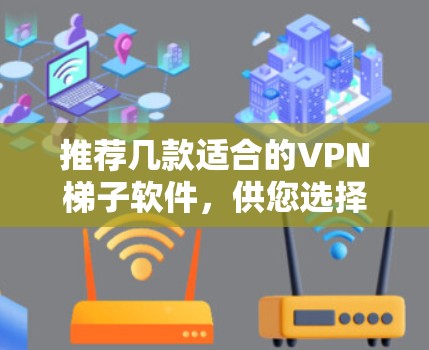 推荐几款适合的VPN梯子软件，供您选择