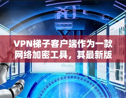 VPN梯子客户端作为一款网络加密工具，其最新版本可能会根据开发者的更新频率和功能需求有所不同。为了提供最新的信息，我应该建议你通过VPN梯子的官方网站或应用商店查找最新版本
