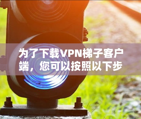 为了下载VPN梯子客户端，您可以按照以下步骤操作