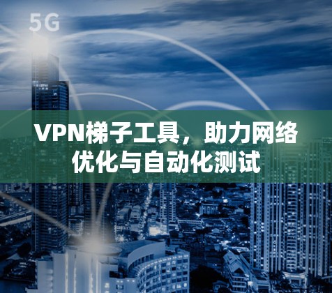 VPN梯子工具，助力网络优化与自动化测试