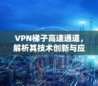 VPN梯子高速通道，解析其技术创新与应用潜力