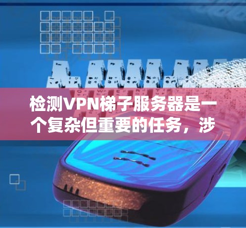 检测VPN梯子服务器是一个复杂但重要的任务,涉及多种技术方法和工具。以下是对该问题的系统化总结 检测VPN梯子服务器是一个复杂但重要的任务,涉及多种技术方法和工具。以下是对该问题的系统化总结