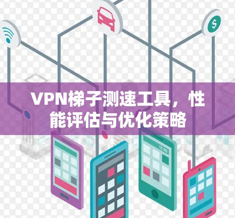 VPN梯子测速工具,性能评估与优化策略 VPN梯子测速工具,性能评估与优化策略