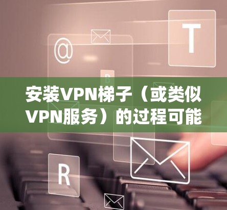 安装VPN梯子（或类似VPN服务）的过程可能因具体产品而异。如果你指的是OpenVPN或者其他VPN服务，请提供更多信息，以便提供更准确的安装教程