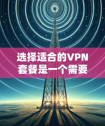 选择适合的VPN套餐是一个需要综合考虑多个因素的过程。以下是一些关键点,帮助你做出明智的选择 选择适合的VPN套餐是一个需要综合考虑多个因素的过程。以下是一些关键点,帮助你做出明智的选择