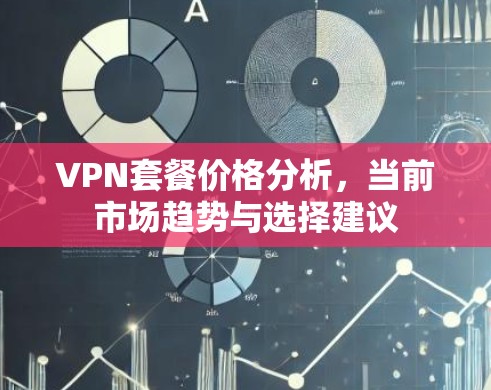 VPN套餐价格分析,当前市场趋势与选择建议 VPN套餐价格分析,当前市场趋势与选择建议