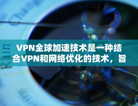 VPN全球加速技术是一种结合VPN和网络优化的技术,旨在提供更快、更安全的网络连接。以下是对这一技术的详细分析和总结 VPN全球加速技术是一种结合VPN和网络优化的技术,旨在提供更快、更安全的网络连接。以下是对这一技术的详细分析和总结