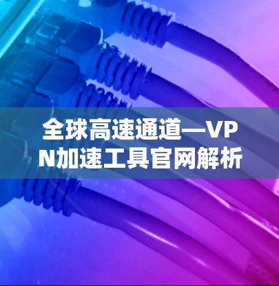 全球高速通道—VPN加速工具官网解析 全球高速通道—VPN加速工具官网解析
