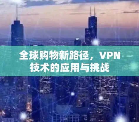 全球购物新路径，VPN技术的应用与挑战