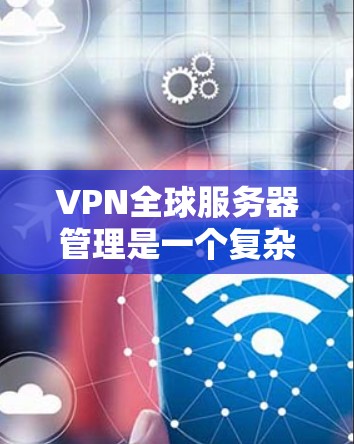 VPN全球服务器管理是一个复杂的任务，涉及到网络安全、服务器维护、用户权限管理和全球网络监控等多个方面。以下是一些关键点和建议，帮助你更好地管理和维护VPN全球服务器