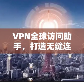 VPN全球访问助手，打造无缝连接的未来