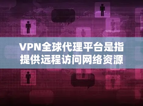 VPN全球代理平台是指提供远程访问网络资源和服务的平台，用户可以通过VPN连接到不同的网络，实现匿名上网、保护隐私、跨地区访问受限内容等功能。以下是一些知名的VPN全球代理平台