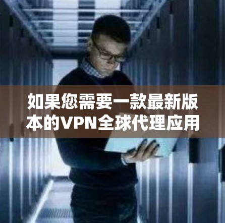如果您需要一款最新版本的VPN全球代理应用程序,可以考虑以下几款知名的VPN服务提供商的应用程序,它们都有各自的优势和功能 如果您需要一款最新版本的VPN全球代理应用程序,可以考虑以下几款知名的VPN服务提供商的应用程序,它们都有各自的优势和功能