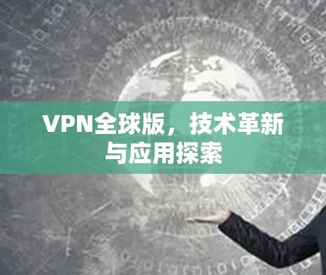 VPN全球版，技术革新与应用探索