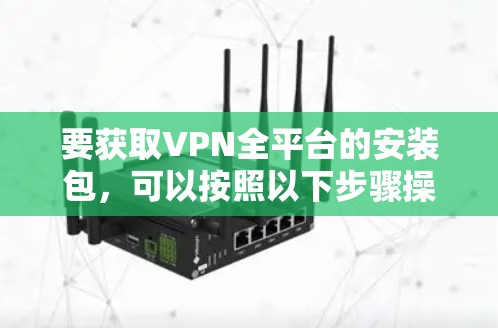 要获取VPN全平台的安装包，可以按照以下步骤操作