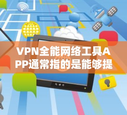 VPN全能网络工具APP通常指的是能够提供多种网络功能、兼容多种平台以及支持多种网络需求的应用程序。以下是一些常见的VPN全能网络工具APP及其功能