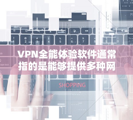 VPN全能体验软件通常指的是能够提供多种网络功能的综合型VPN工具，通常包括隐私保护、网络加密、跨国访问等。以下是一些常见的VPN全能体验软件及其主要特点