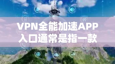 VPN全能加速APP入口通常是指一款能够通过VPN协议同时提供加速网络连接的应用程序。这样的应用可能结合了VPN的隐私保护功能和网络加速技术，能够在不暴露真实IP地址的情况下，提升网络连接速度