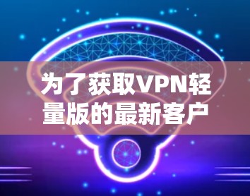 为了获取VPN轻量版的最新客户端，您可以按照以下步骤进行