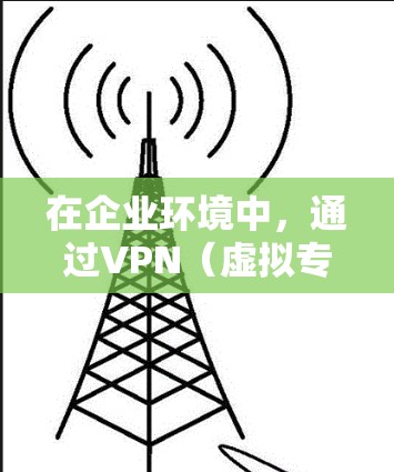 在企业环境中，通过VPN（虚拟专用网络）连接到企业邮箱是一个常见的需求。以下是关于如何在企业环境下通过VPN连接到企业邮箱的一些信息和步骤