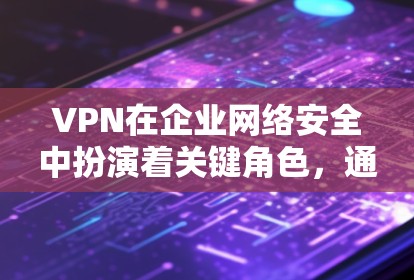 VPN在企业网络安全中扮演着关键角色，通过提供安全的连接保护数据和网络，确保只有授权用户能访问内部网络。以下是VPN在企业网络安全中的主要作用及实施建议