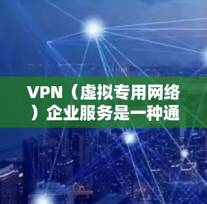VPN（虚拟专用网络）企业服务是一种通过互联网提供的安全加密网络连接服务，主要用于为企业用户提供一个安全的网络环境，保护数据隐私和安全。以下是VPN企业服务的主要内容和功能
