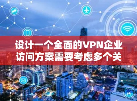 设计一个全面的VPN企业访问方案需要考虑多个关键因素，确保既能满足企业的安全需求，又能提供灵活且高效的访问体验。以下是一个结构化的方案