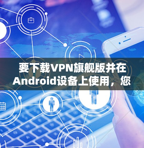 要下载VPN旗舰版并在Android设备上使用，您可以按照以下步骤操作