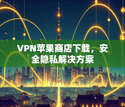 VPN苹果商店下载,安全隐私解决方案 VPN苹果商店下载,安全隐私解决方案
