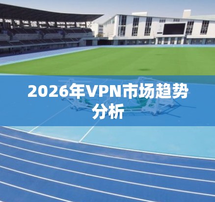 2026年VPN市场趋势分析