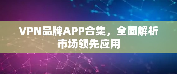 VPN品牌APP合集，全面解析市场领先应用
