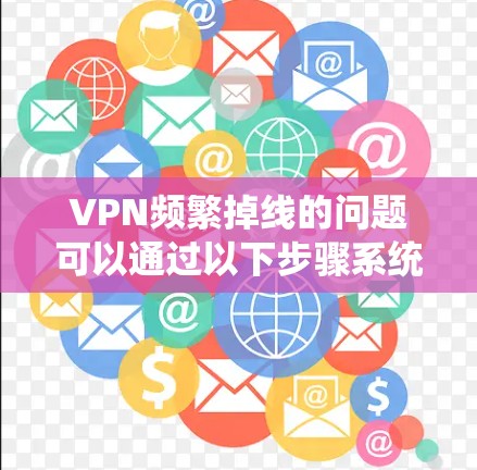 VPN频繁掉线的问题可以通过以下步骤系统性地解决