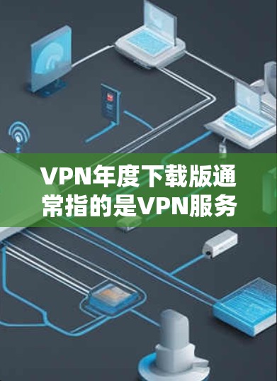 VPN年度下载版通常指的是VPN服务提供商在每年推出的一些特定版本或套餐。这类版本通常会包含一些额外的功能、优惠或者服务改进,适合用户在年度期间使用 VPN年度下载版通常指的是VPN服务提供商在每年推出的一些特定版本或套餐。这类版本通常会包含一些额外的功能、优惠或者服务改进,适合用户在年度期间使用