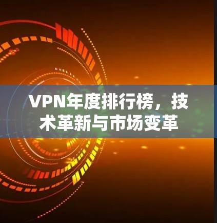 VPN年度排行榜，技术革新与市场变革