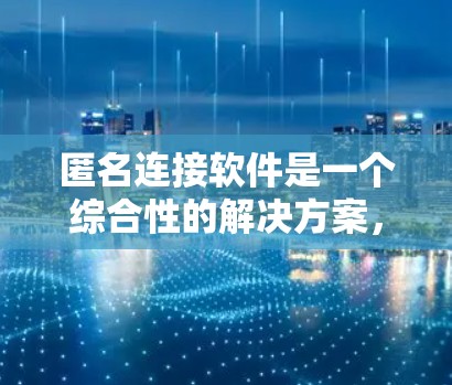 匿名连接软件是一个综合性的解决方案，旨在帮助用户保护隐私并安全访问互联网。以下是对匿名连接软件的详细分析