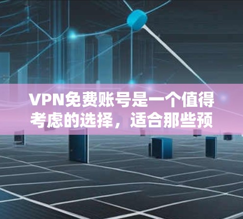 VPN免费账号是一个值得考虑的选择，适合那些预算有限但需要保护隐私和安全的用户。以下是对VPN免费账号的详细分析和建议