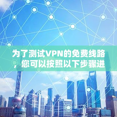 为了测试VPN的免费线路，您可以按照以下步骤进行