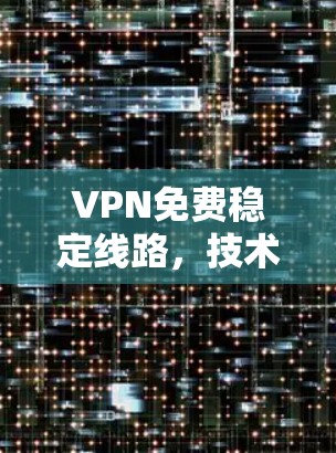 VPN免费稳定线路，技术优势与应用场景分析