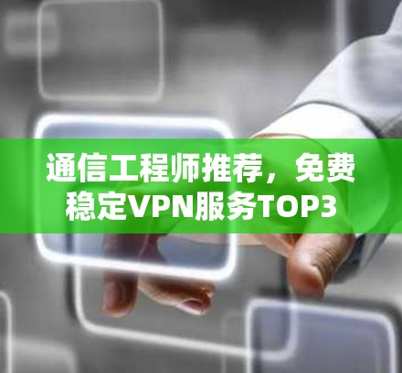 通信工程师推荐，免费稳定VPN服务TOP3