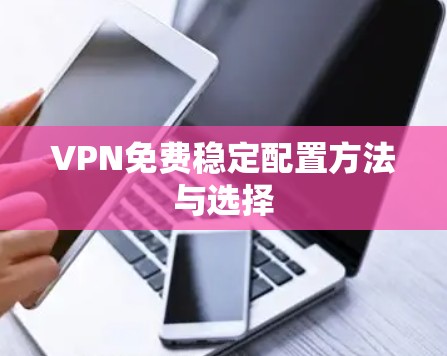 VPN免费稳定配置方法与选择